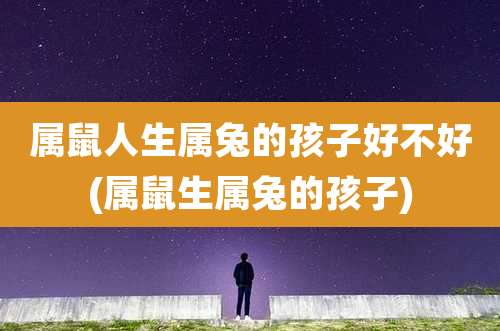属鼠人生属兔的孩子好不好(属鼠生属兔的孩子)