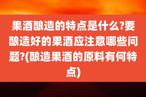 果酒酿造的特点是什么?要酿造好的果酒应注意哪些问题?(酿造果酒的原料有何特点)