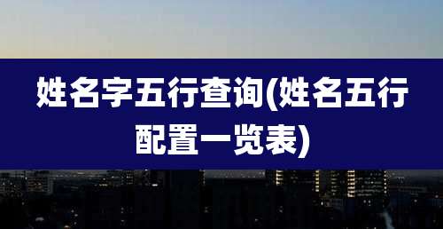 姓名字五行查询(姓名五行配置一览表)