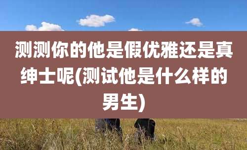 测测你的他是假优雅还是真绅士呢(测试他是什么样的男生)