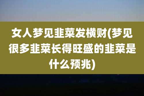 女人梦见韭菜发横财(梦见很多韭菜长得旺盛的韭菜是什么预兆)