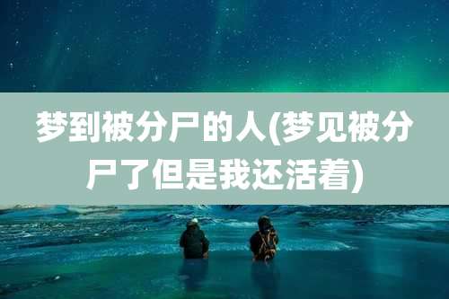 梦到被分尸的人(梦见被分尸了但是我还活着)