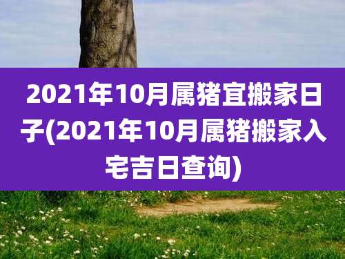 2021年10月属猪宜搬家日子(2021年10月属猪搬家入宅吉日查询)