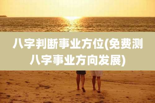 八字判断事业方位(免费测八字事业方向发展)