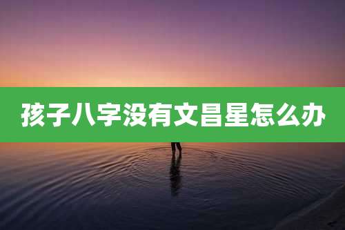 孩子八字没有文昌星怎么办