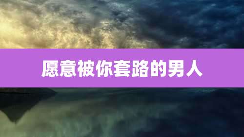 愿意被你套路的男人