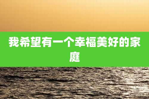 我希望有一个幸福美好的家庭