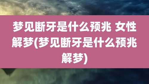 梦见断牙是什么预兆 女性解梦(梦见断牙是什么预兆解梦)