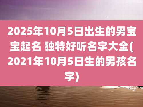 2025年10月5日出生的男宝宝起名 独特好听名字大全(2021年10月5日生的男孩名字)
