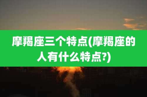 摩羯座三个特点(摩羯座的人有什么特点?)