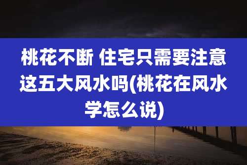 桃花不断 住宅只需要注意这五大风水吗(桃花在风水学怎么说)