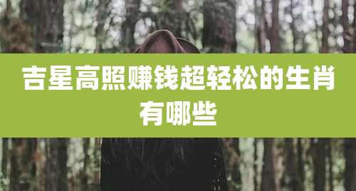 吉星高照赚钱超轻松的生肖有哪些