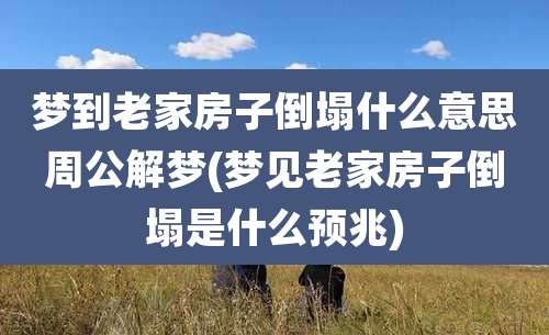 梦到老家房子倒塌什么意思周公解梦(梦见老家房子倒塌是什么预兆)