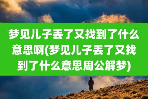 梦见儿子丢了又找到了什么意思啊(梦见儿子丢了又找到了什么意思周公解梦)
