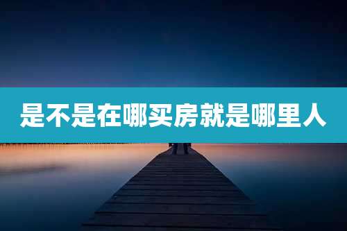 是不是在哪买房就是哪里人