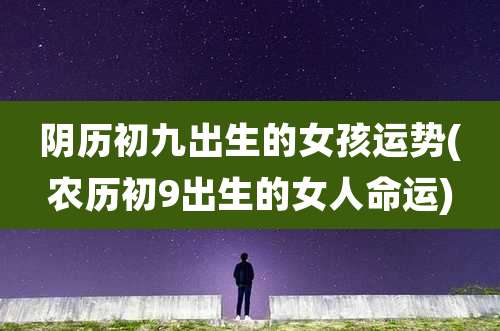 阴历初九出生的女孩运势(农历初9出生的女人命运)