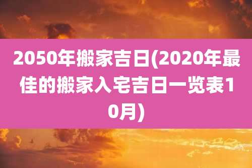 2050年搬家吉日(2020年最佳的搬家入宅吉日一览表10月)