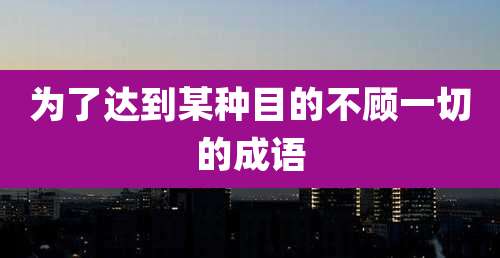 为了达到某种目的不顾一切的成语