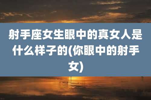 射手座女生眼中的真女人是什么样子的(你眼中的射手女)