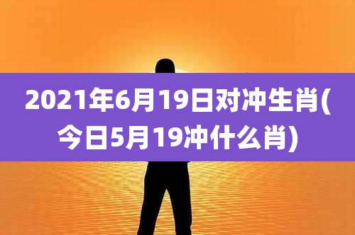 2021年6月19日对冲生肖(今日5月19冲什么肖)