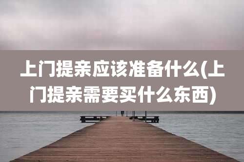 上门提亲应该准备什么(上门提亲需要买什么东西)