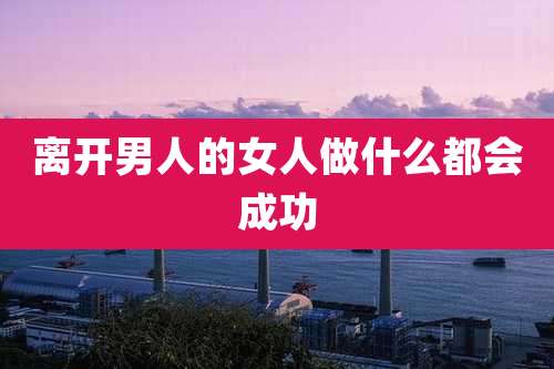 离开男人的女人做什么都会成功