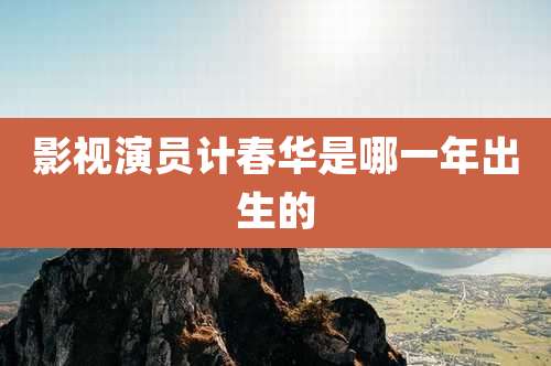 影视演员计春华是哪一年出生的