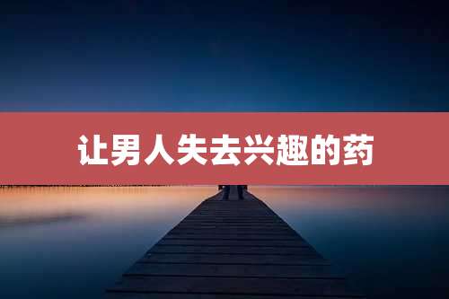 让男人失去兴趣的药