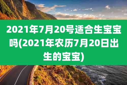 2021年7月20号适合生宝宝吗(2021年农历7月20日出生的宝宝)