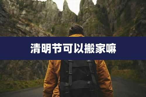 清明节可以搬家嘛