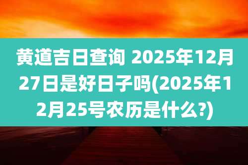 黄道吉日查询 2025年12月27日是好日子吗(2025年12月25号农历是什么?)