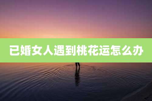 已婚女人遇到桃花运怎么办