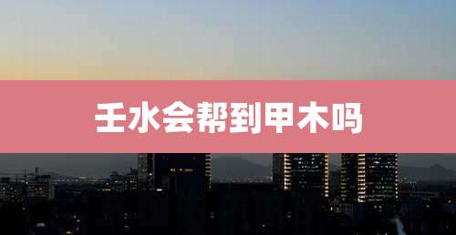 壬水会帮到甲木吗