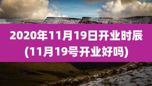 2020年11月19日开业时辰(11月19号开业好吗)