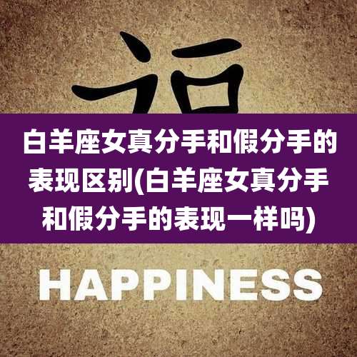 白羊座女真分手和假分手的表现区别(白羊座女真分手和假分手的表现一样吗)
