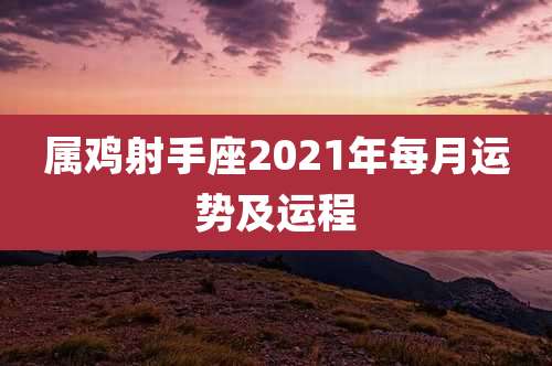 属鸡射手座2021年每月运势及运程