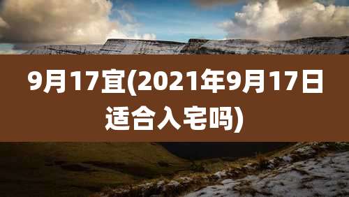 9月17宜(2021年9月17日适合入宅吗)