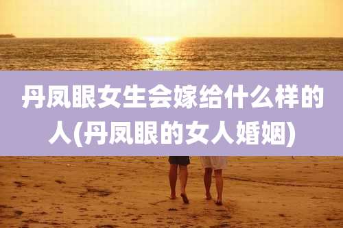 丹凤眼女生会嫁给什么样的人(丹凤眼的女人婚姻)