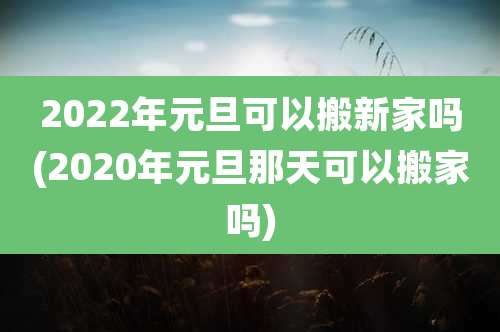 2022年元旦可以搬新家吗(2020年元旦那天可以搬家吗)
