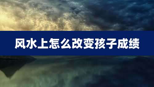 风水上怎么改变孩子成绩