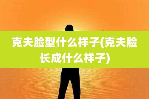 克夫脸型什么样子(克夫脸长成什么样子)