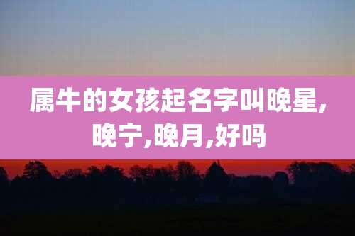 属牛的女孩起名字叫晚星,晚宁,晚月,好吗