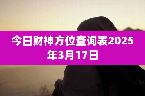 今日财神方位查询表2025年3月17日