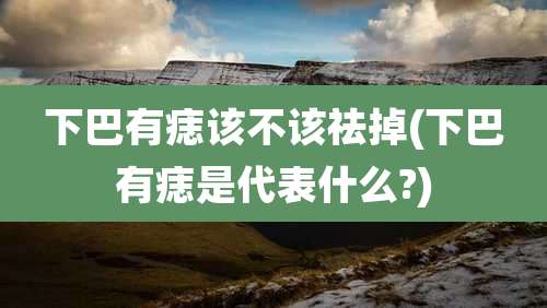 下巴有痣该不该祛掉(下巴有痣是代表什么?)