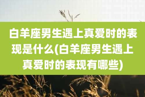 白羊座男生遇上真爱时的表现是什么(白羊座男生遇上真爱时的表现有哪些)
