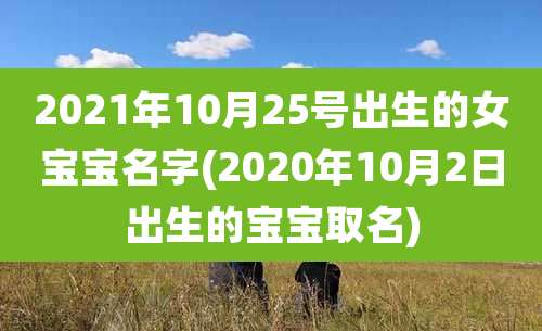 2021年10月25号出生的女宝宝名字(2020年10月2日出生的宝宝取名)