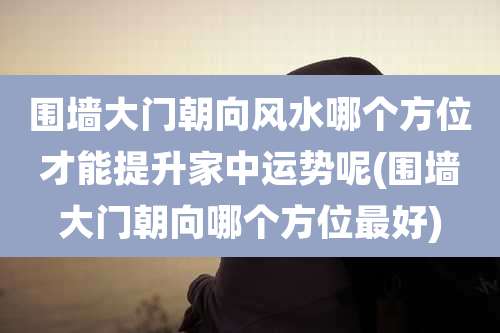 围墙大门朝向风水哪个方位才能提升家中运势呢(围墙大门朝向哪个方位最好)
