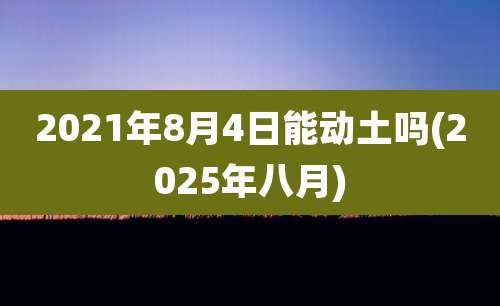 2021年8月4日能动土吗(2025年八月)