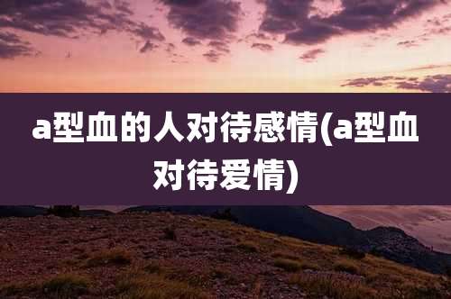 a型血的人对待感情(a型血对待爱情)