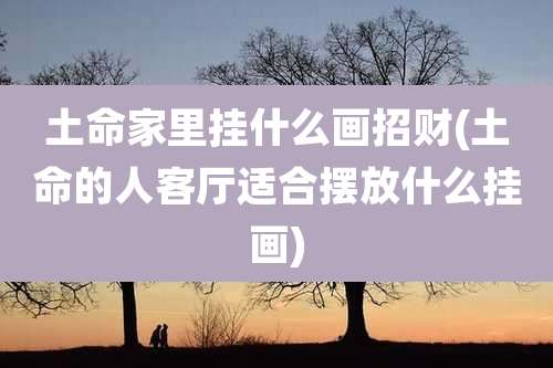 土命家里挂什么画招财(土命的人客厅适合摆放什么挂画)